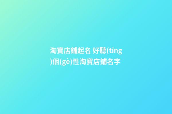 淘寶店鋪起名 好聽(tīng)個(gè)性淘寶店鋪名字
